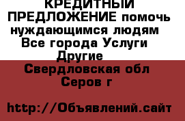 КРЕДИТНЫЙ ПРЕДЛОЖЕНИЕ помочь нуждающимся людям - Все города Услуги » Другие   . Свердловская обл.,Серов г.
